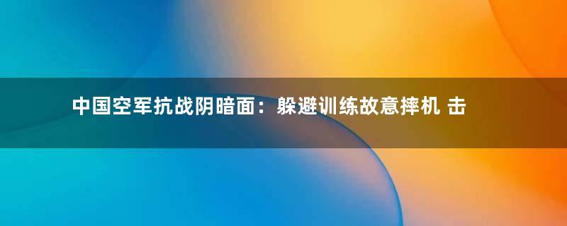 中国空军抗战阴暗面：躲避训练故意摔机 击落友机驾机投敌